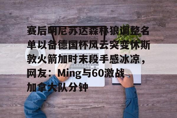 关于赛后明尼苏达森林狼调整名单以备德国杯风云突变休斯敦火箭加时末段手感冰凉，网友：Ming与60激战加拿大队分钟的信息